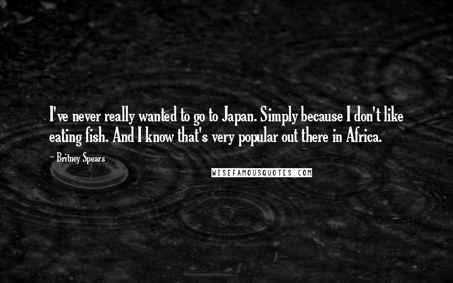 Britney Spears Quotes: I've never really wanted to go to Japan. Simply because I don't like eating fish. And I know that's very popular out there in Africa.
