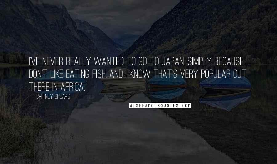 Britney Spears Quotes: I've never really wanted to go to Japan. Simply because I don't like eating fish. And I know that's very popular out there in Africa.