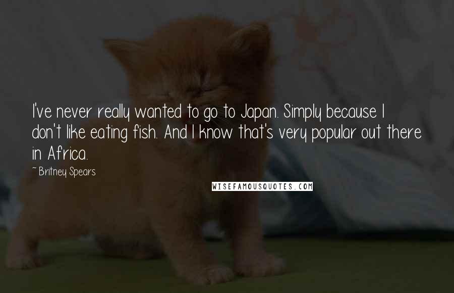 Britney Spears Quotes: I've never really wanted to go to Japan. Simply because I don't like eating fish. And I know that's very popular out there in Africa.