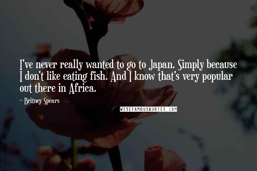 Britney Spears Quotes: I've never really wanted to go to Japan. Simply because I don't like eating fish. And I know that's very popular out there in Africa.