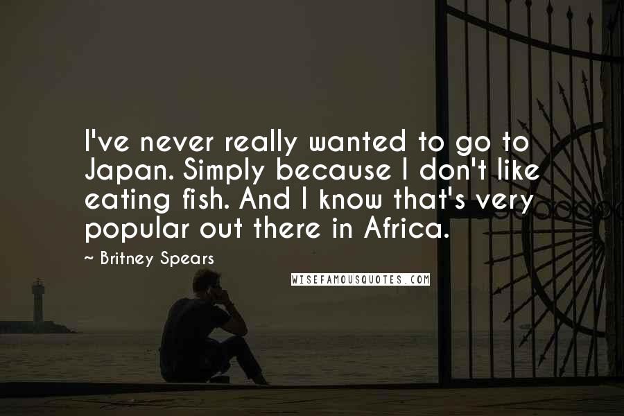 Britney Spears Quotes: I've never really wanted to go to Japan. Simply because I don't like eating fish. And I know that's very popular out there in Africa.