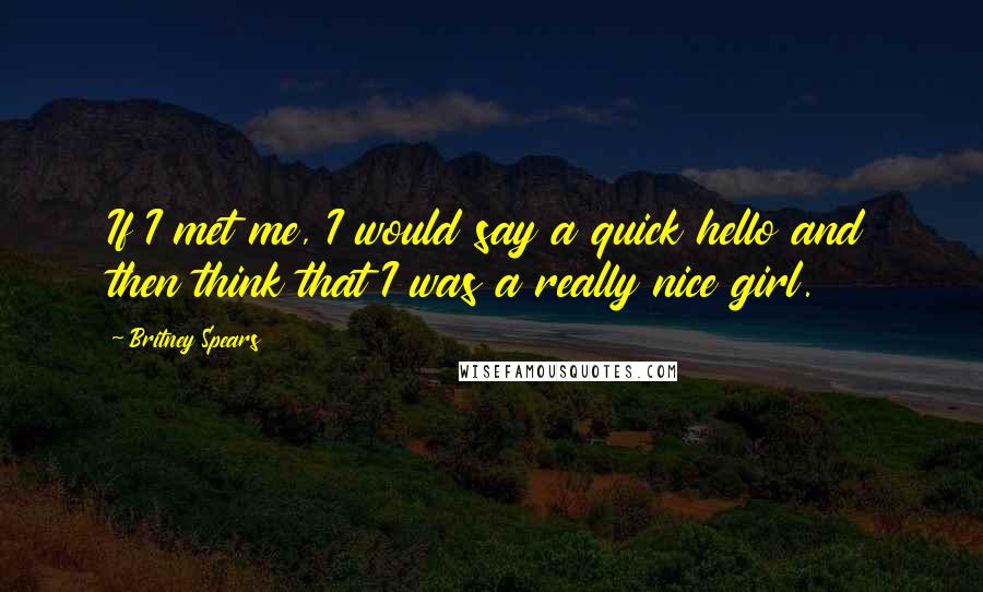 Britney Spears Quotes: If I met me, I would say a quick hello and then think that I was a really nice girl.