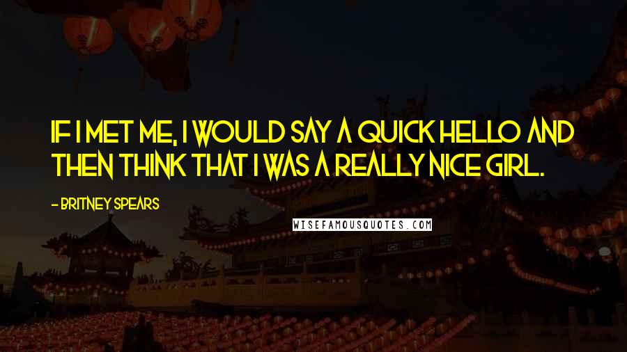 Britney Spears Quotes: If I met me, I would say a quick hello and then think that I was a really nice girl.