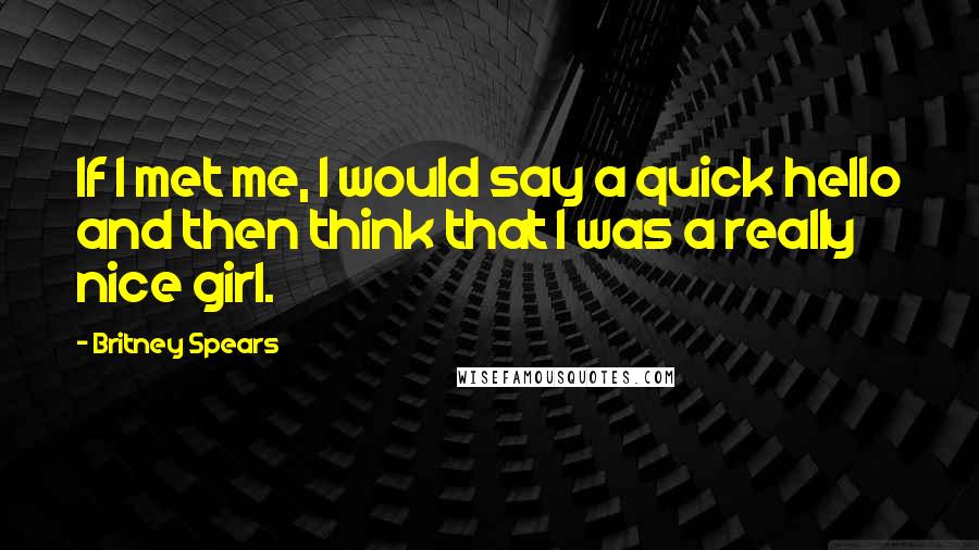 Britney Spears Quotes: If I met me, I would say a quick hello and then think that I was a really nice girl.