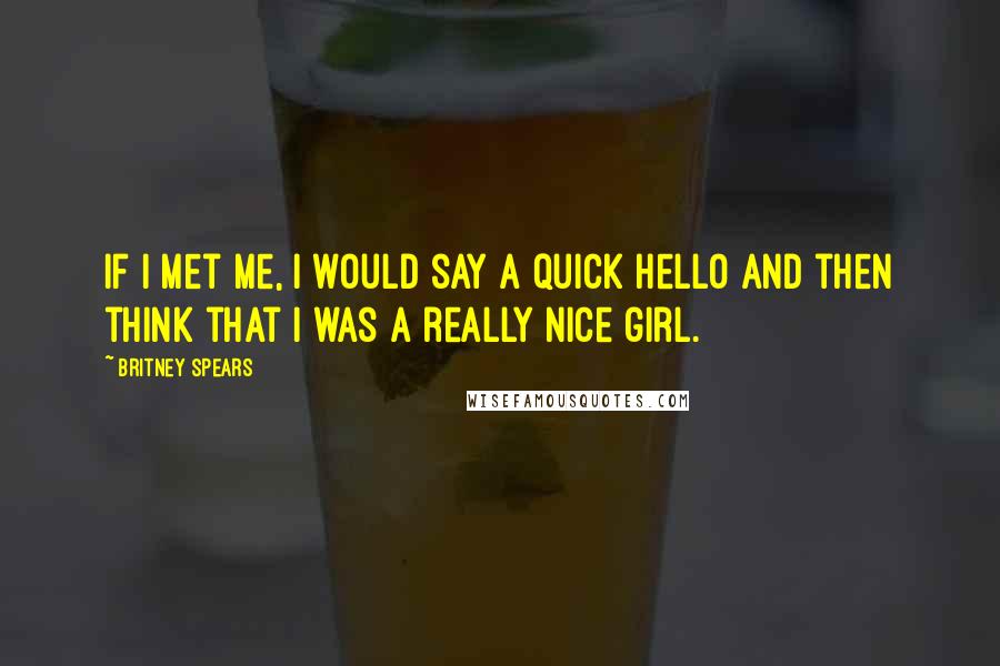 Britney Spears Quotes: If I met me, I would say a quick hello and then think that I was a really nice girl.