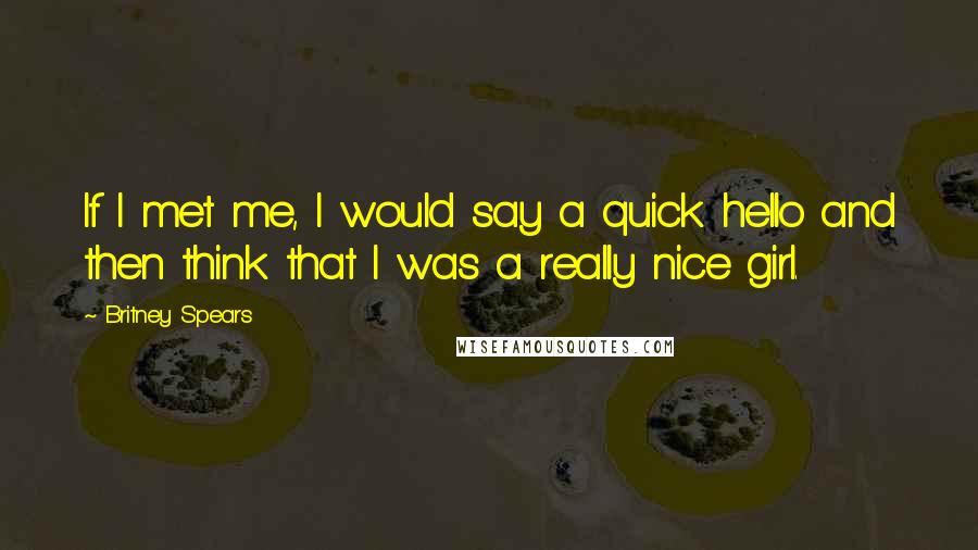 Britney Spears Quotes: If I met me, I would say a quick hello and then think that I was a really nice girl.