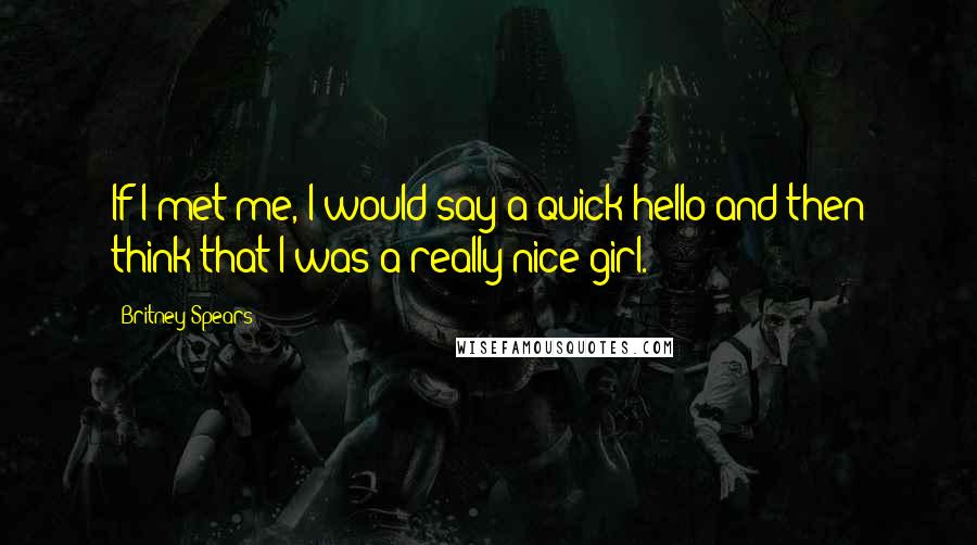 Britney Spears Quotes: If I met me, I would say a quick hello and then think that I was a really nice girl.