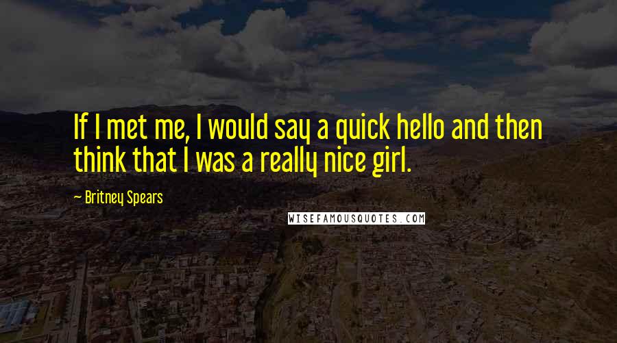 Britney Spears Quotes: If I met me, I would say a quick hello and then think that I was a really nice girl.