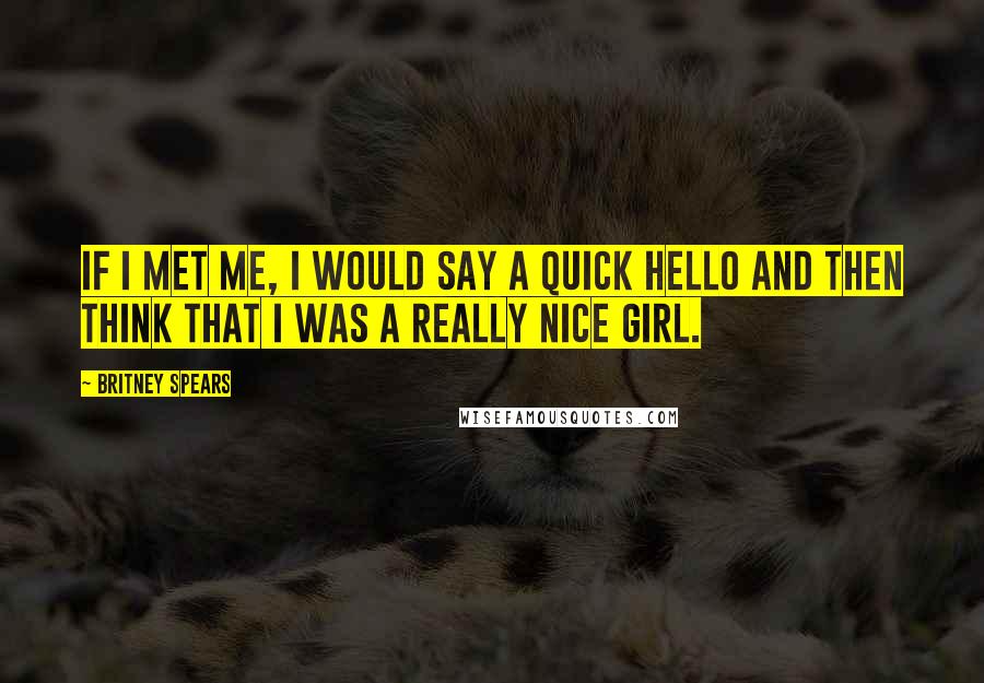 Britney Spears Quotes: If I met me, I would say a quick hello and then think that I was a really nice girl.