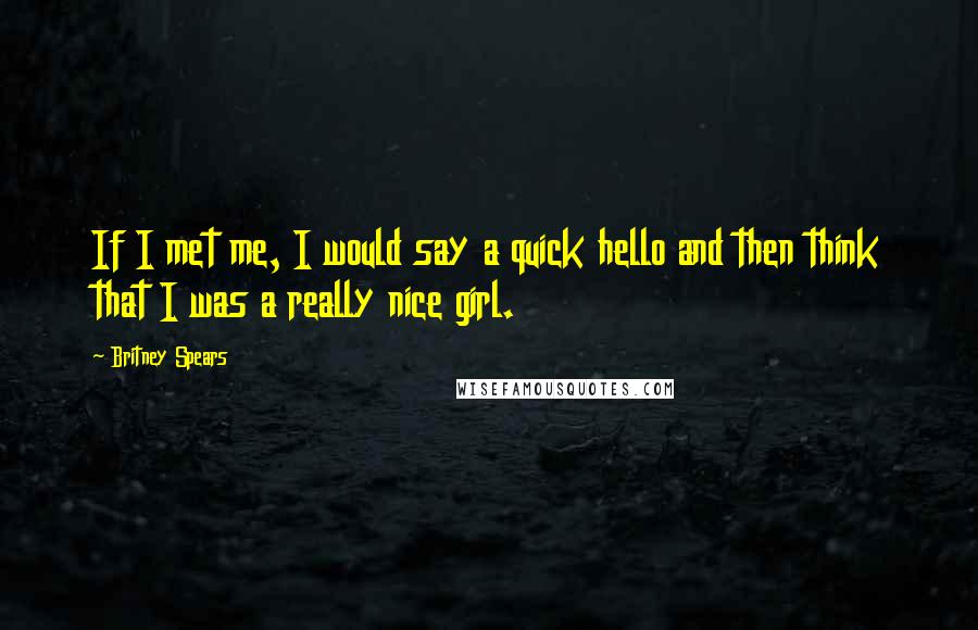 Britney Spears Quotes: If I met me, I would say a quick hello and then think that I was a really nice girl.