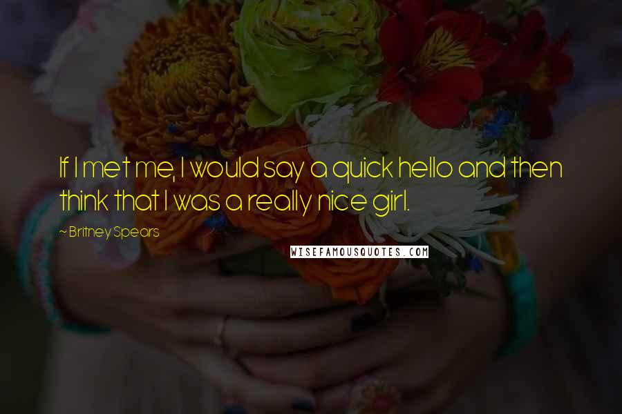 Britney Spears Quotes: If I met me, I would say a quick hello and then think that I was a really nice girl.