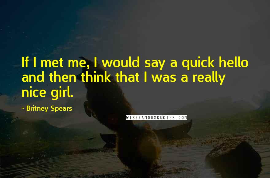 Britney Spears Quotes: If I met me, I would say a quick hello and then think that I was a really nice girl.