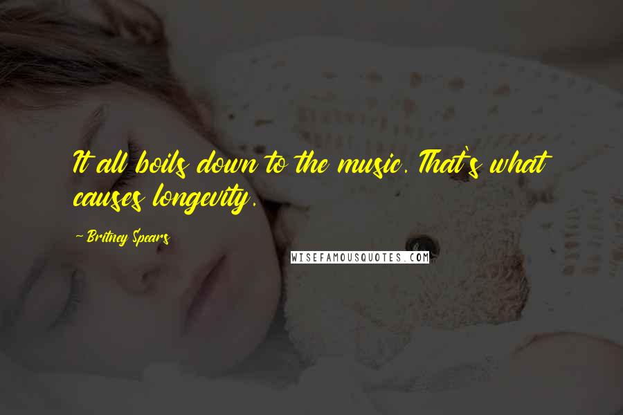 Britney Spears Quotes: It all boils down to the music. That's what causes longevity.