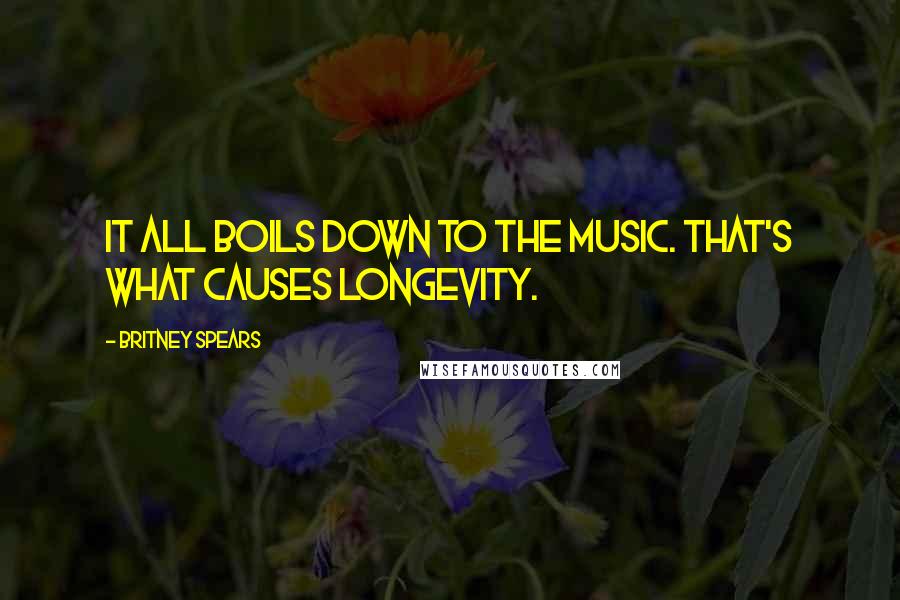 Britney Spears Quotes: It all boils down to the music. That's what causes longevity.