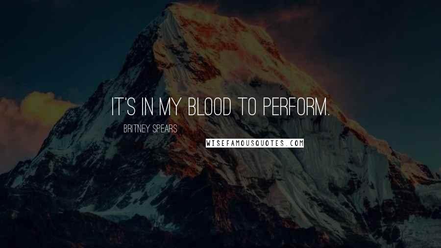 Britney Spears Quotes: It's in my blood to perform.