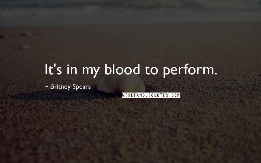 Britney Spears Quotes: It's in my blood to perform.