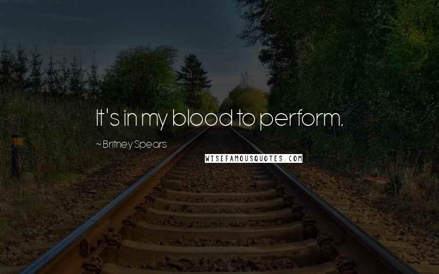 Britney Spears Quotes: It's in my blood to perform.