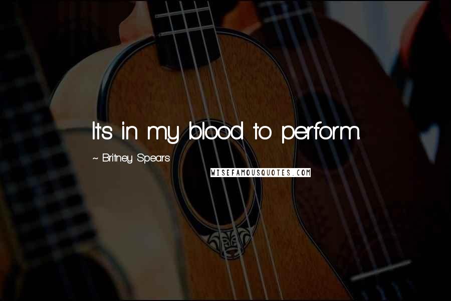 Britney Spears Quotes: It's in my blood to perform.