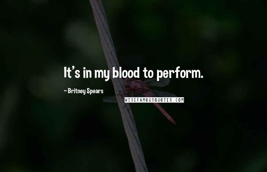 Britney Spears Quotes: It's in my blood to perform.