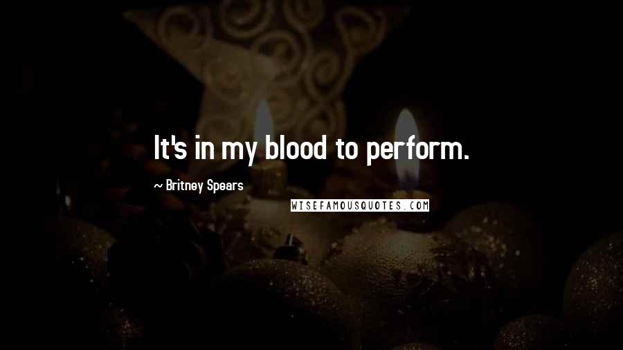 Britney Spears Quotes: It's in my blood to perform.