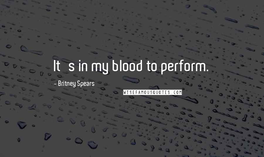 Britney Spears Quotes: It's in my blood to perform.