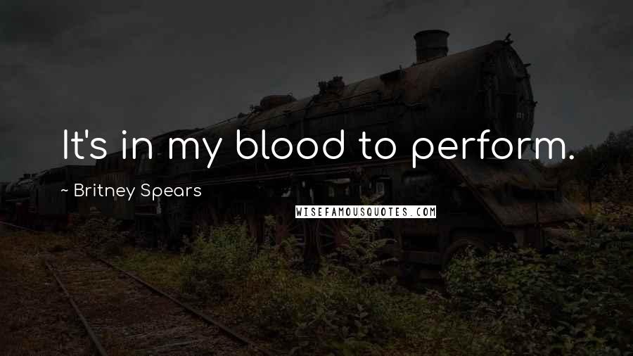 Britney Spears Quotes: It's in my blood to perform.