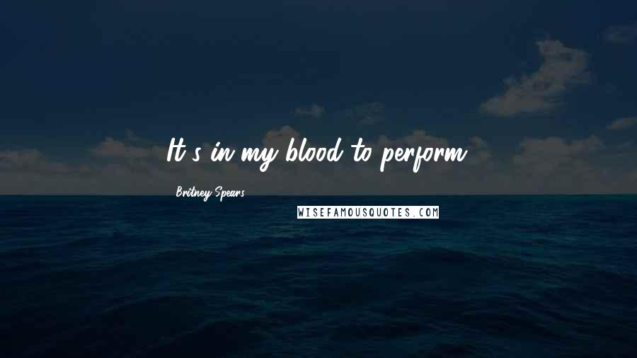 Britney Spears Quotes: It's in my blood to perform.