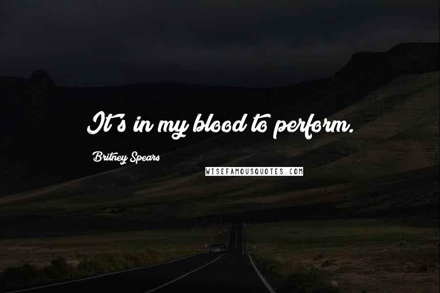 Britney Spears Quotes: It's in my blood to perform.