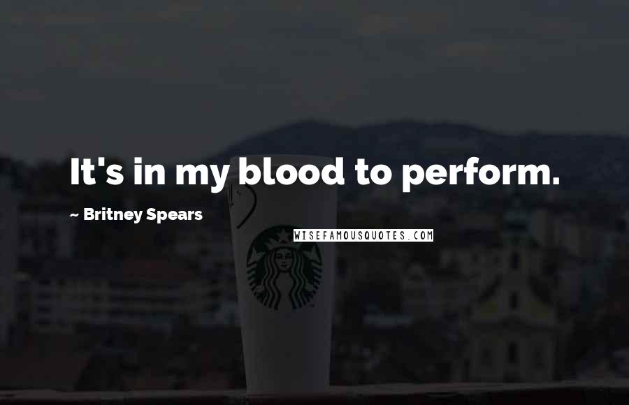 Britney Spears Quotes: It's in my blood to perform.