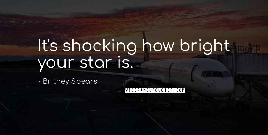 Britney Spears Quotes: It's shocking how bright your star is.