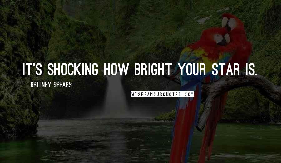 Britney Spears Quotes: It's shocking how bright your star is.