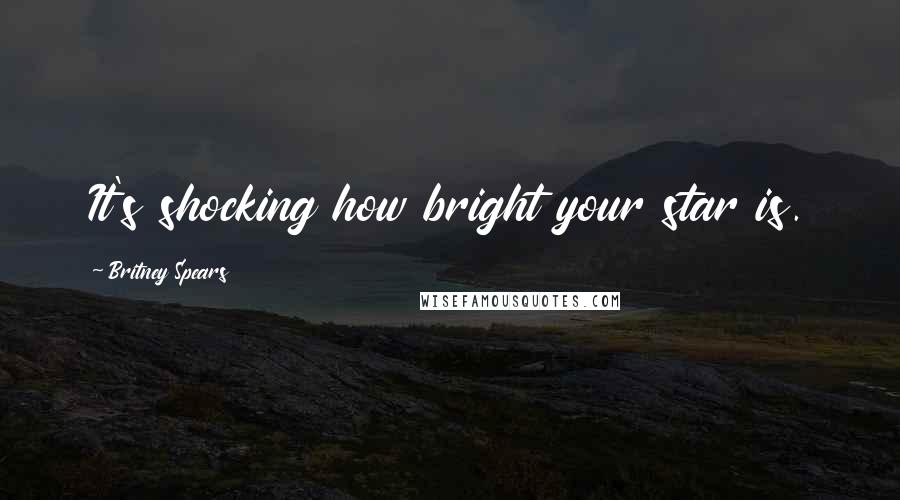 Britney Spears Quotes: It's shocking how bright your star is.