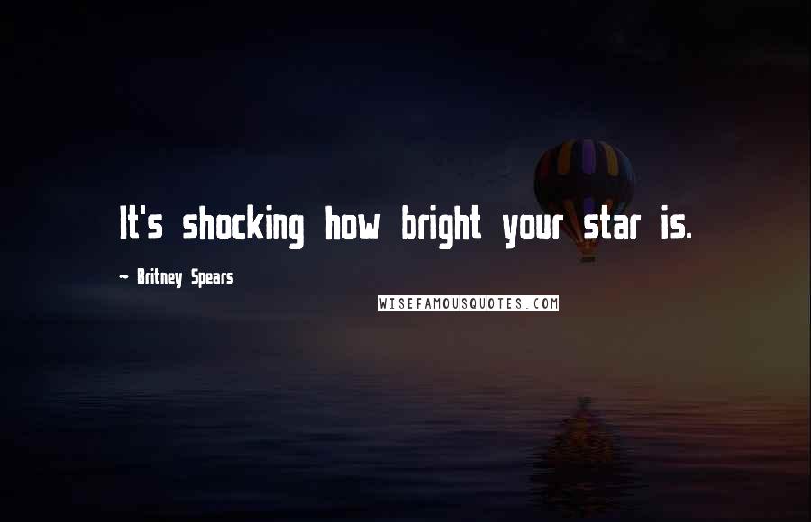 Britney Spears Quotes: It's shocking how bright your star is.