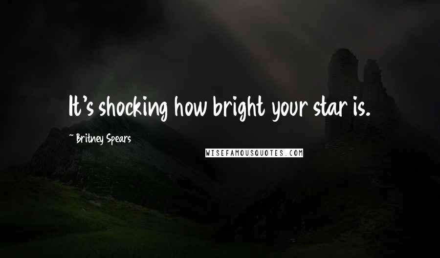 Britney Spears Quotes: It's shocking how bright your star is.