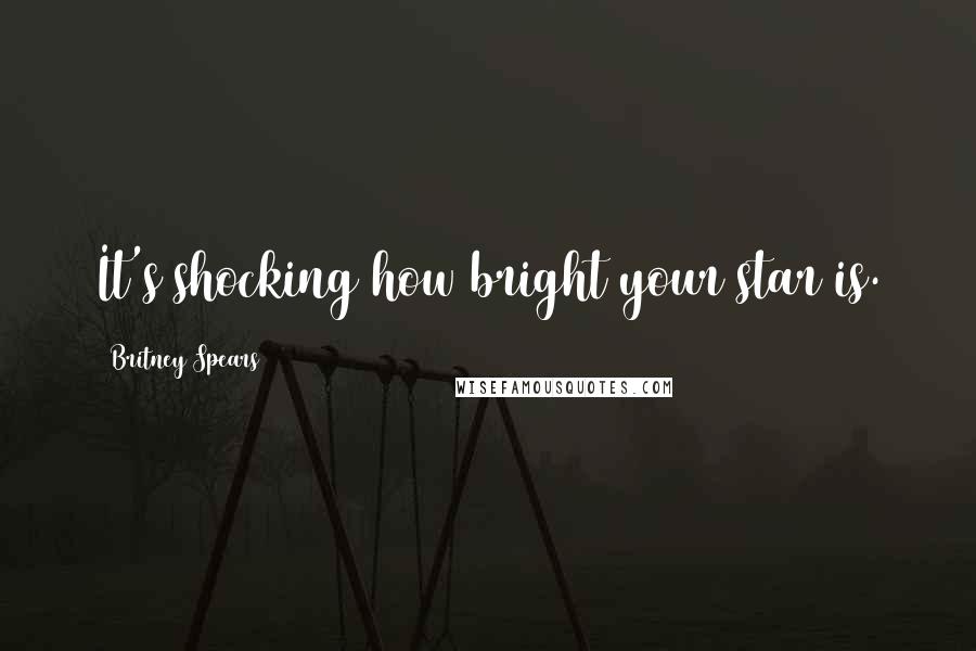 Britney Spears Quotes: It's shocking how bright your star is.