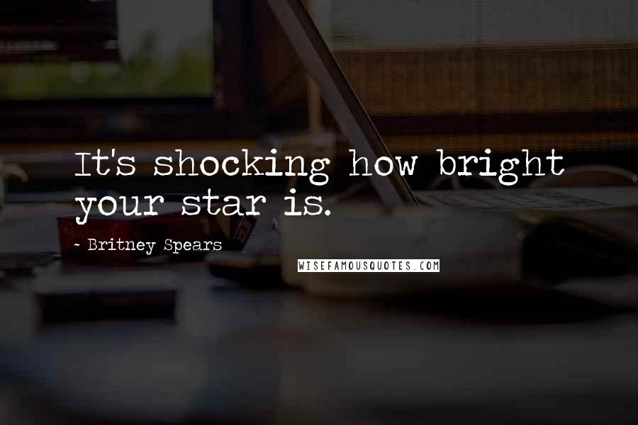 Britney Spears Quotes: It's shocking how bright your star is.