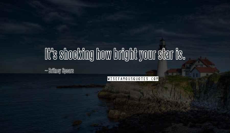 Britney Spears Quotes: It's shocking how bright your star is.