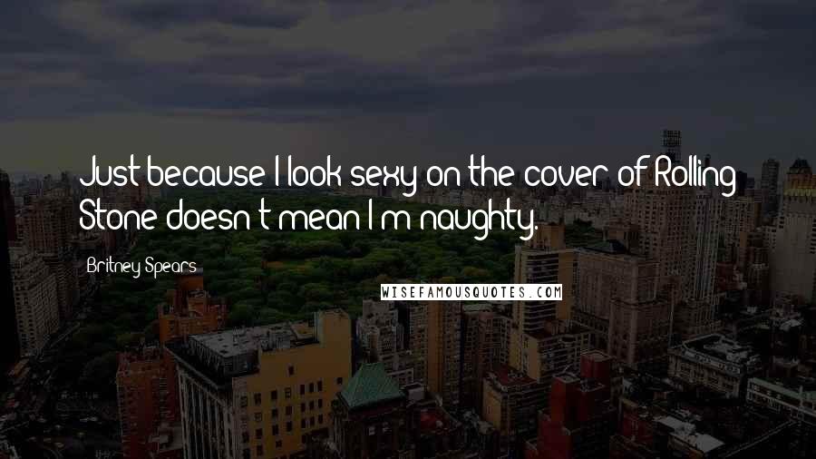 Britney Spears Quotes: Just because I look sexy on the cover of Rolling Stone doesn't mean I'm naughty.