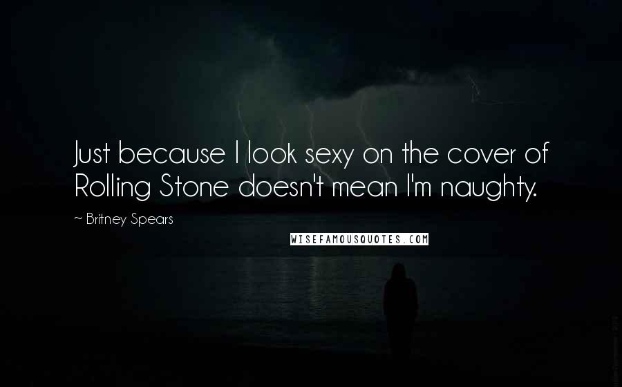 Britney Spears Quotes: Just because I look sexy on the cover of Rolling Stone doesn't mean I'm naughty.