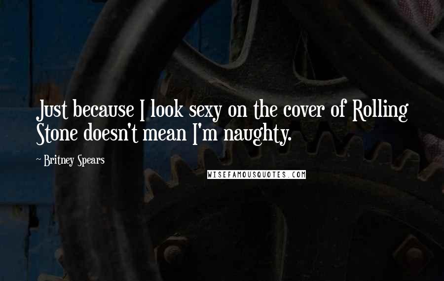 Britney Spears Quotes: Just because I look sexy on the cover of Rolling Stone doesn't mean I'm naughty.