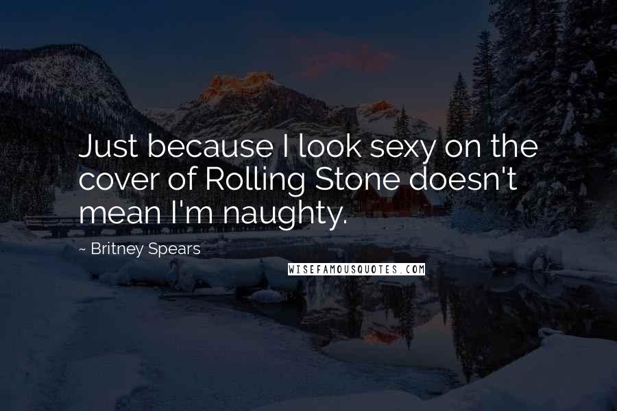 Britney Spears Quotes: Just because I look sexy on the cover of Rolling Stone doesn't mean I'm naughty.