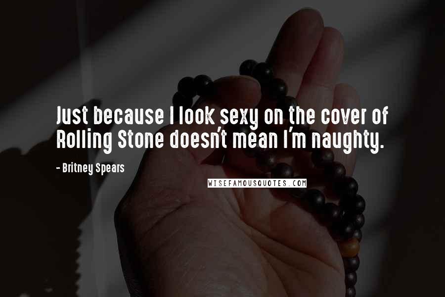 Britney Spears Quotes: Just because I look sexy on the cover of Rolling Stone doesn't mean I'm naughty.