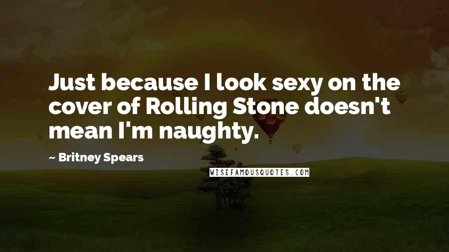 Britney Spears Quotes: Just because I look sexy on the cover of Rolling Stone doesn't mean I'm naughty.