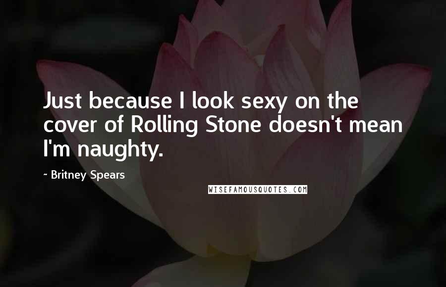 Britney Spears Quotes: Just because I look sexy on the cover of Rolling Stone doesn't mean I'm naughty.