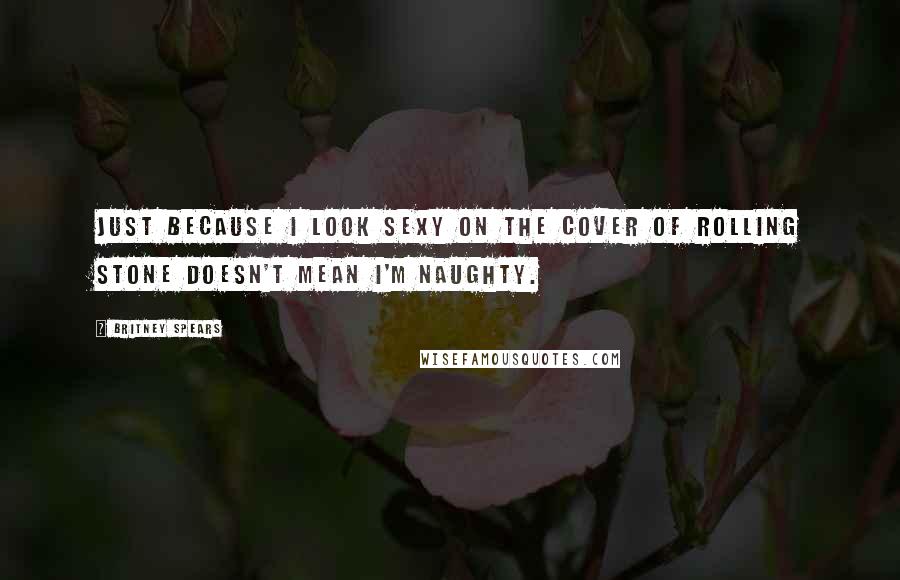 Britney Spears Quotes: Just because I look sexy on the cover of Rolling Stone doesn't mean I'm naughty.