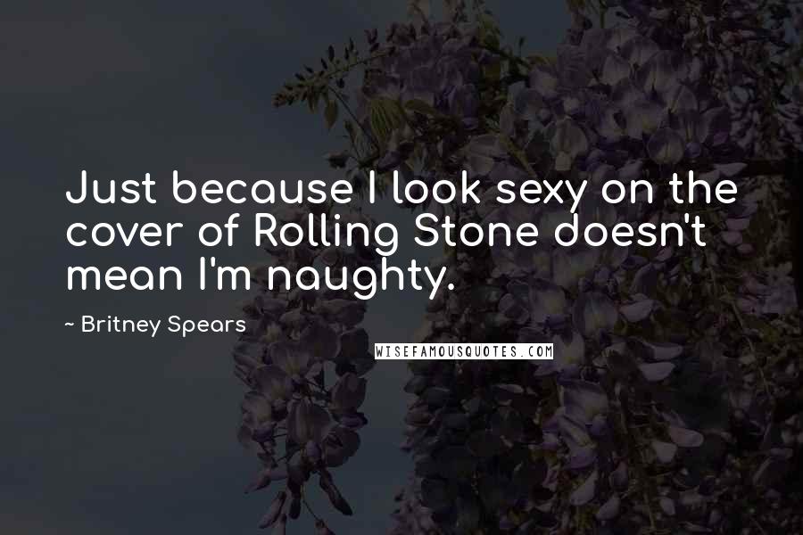 Britney Spears Quotes: Just because I look sexy on the cover of Rolling Stone doesn't mean I'm naughty.
