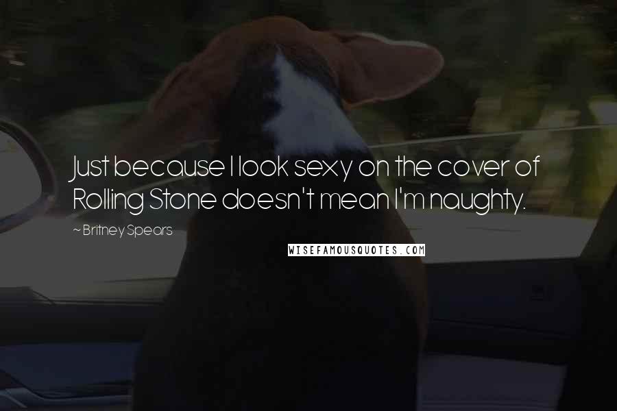Britney Spears Quotes: Just because I look sexy on the cover of Rolling Stone doesn't mean I'm naughty.