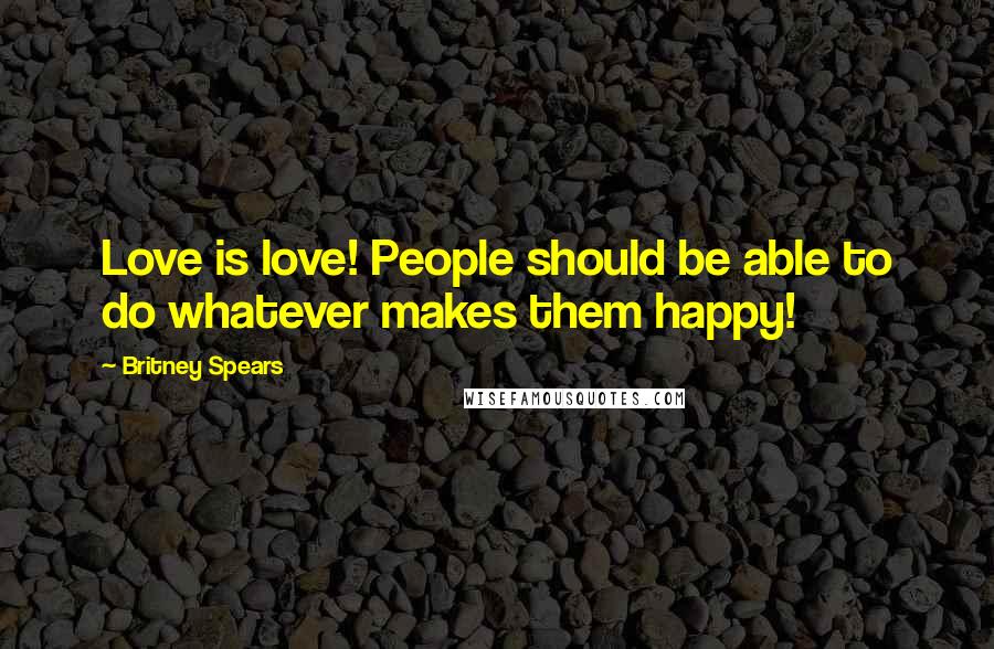 Britney Spears Quotes: Love is love! People should be able to do whatever makes them happy!
