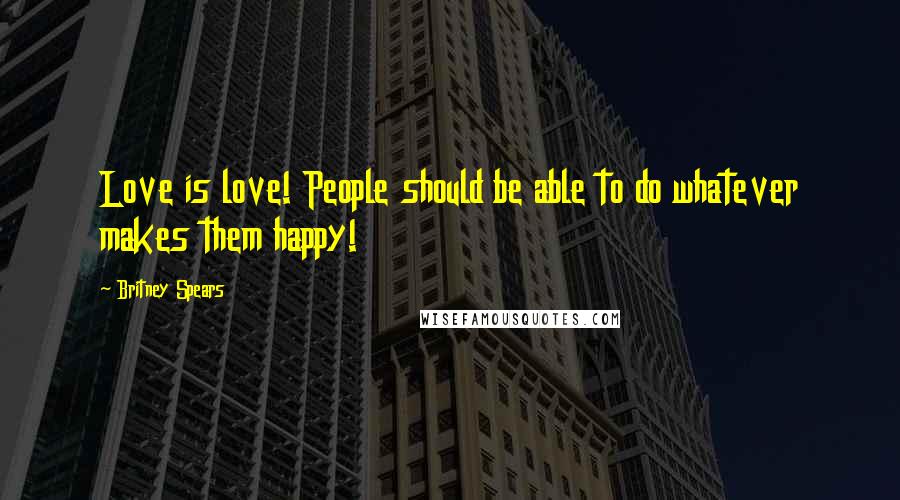 Britney Spears Quotes: Love is love! People should be able to do whatever makes them happy!