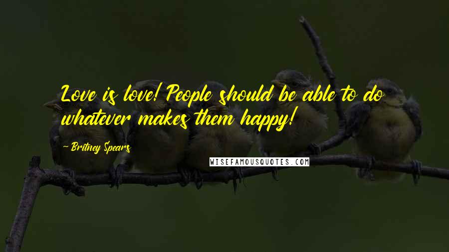 Britney Spears Quotes: Love is love! People should be able to do whatever makes them happy!